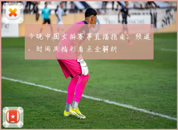 今晚中国女排赛事直播指南：频道、时间及精彩看点全解析