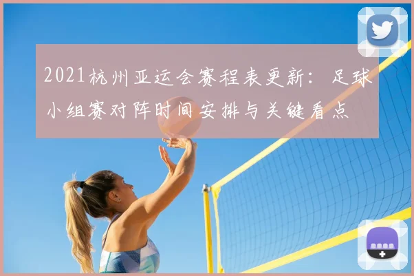 2021杭州亚运会赛程表更新：足球小组赛对阵时间安排与关键看点