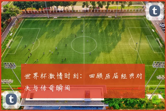 世界杯激情时刻：回顾历届经典对决与传奇瞬间