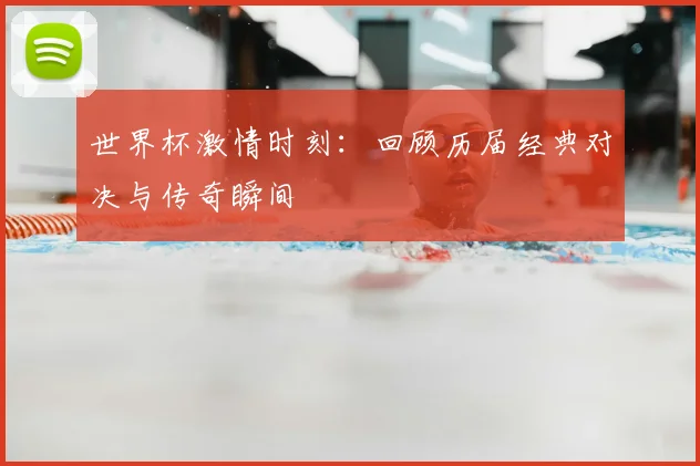 世界杯激情时刻：回顾历届经典对决与传奇瞬间