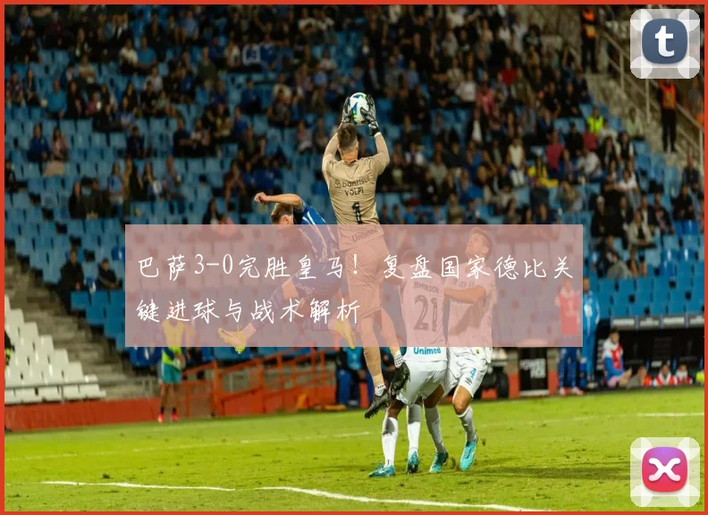 巴萨3-0完胜皇马！复盘国家德比关键进球与战术解析
