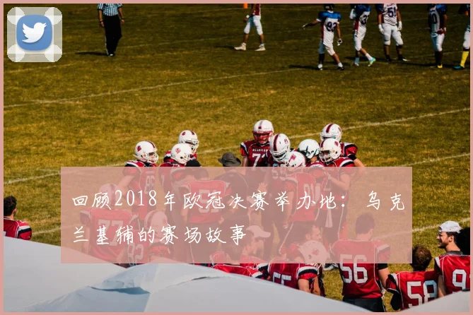 回顾2018年欧冠决赛举办地：乌克兰基辅的赛场故事