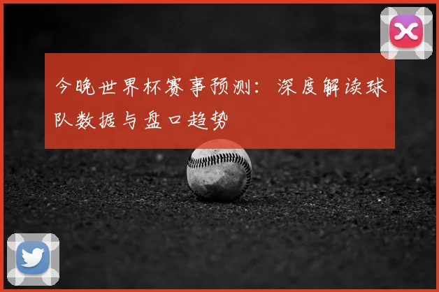今晚世界杯赛事预测：深度解读球队数据与盘口趋势