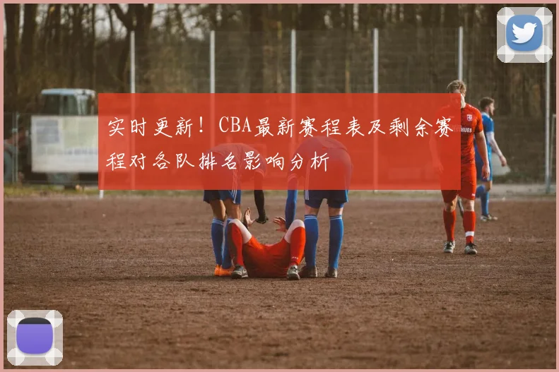 实时更新！CBA最新赛程表及剩余赛程对各队排名影响分析