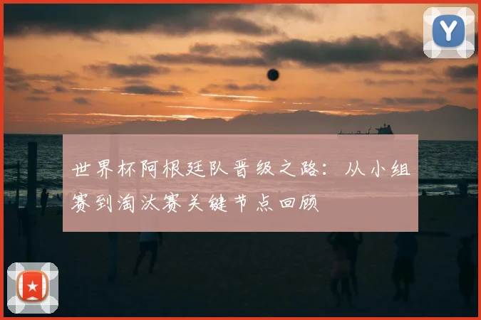 世界杯阿根廷队晋级之路：从小组赛到淘汰赛关键节点回顾