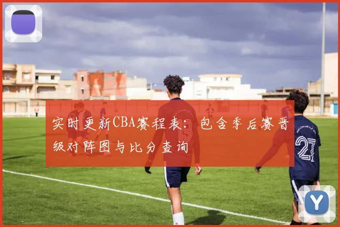 实时更新CBA赛程表：包含季后赛晋级对阵图与比分查询